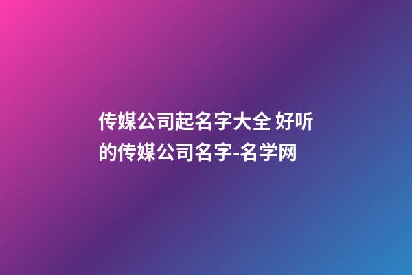 传媒公司起名字大全 好听的传媒公司名字-名学网-第1张-公司起名-玄机派